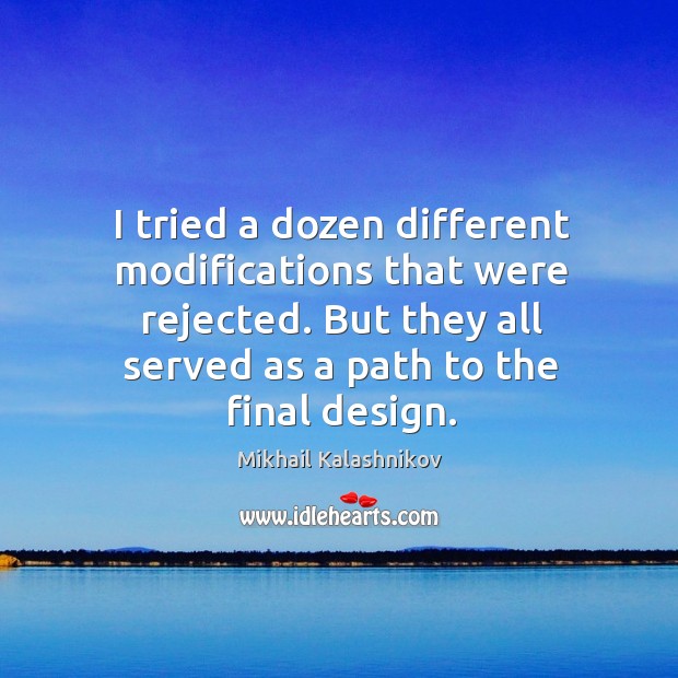I tried a dozen different modifications that were rejected. But they all served as a path to the final design. Mikhail Kalashnikov Picture Quote