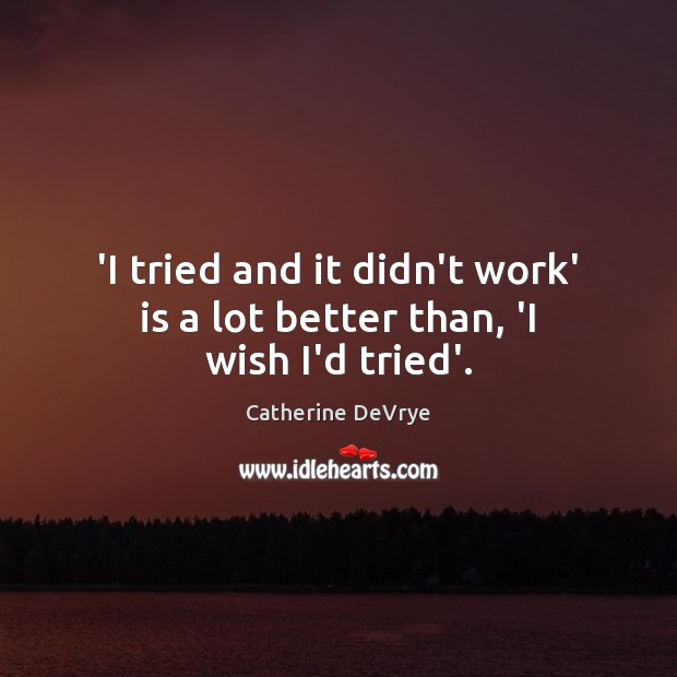 ‘I tried and it didn’t work’ is a lot better than, ‘I wish I’d tried’. Catherine DeVrye Picture Quote