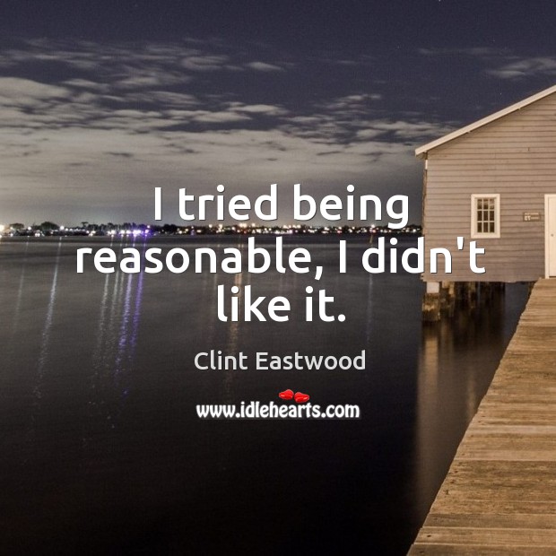 I tried being reasonable, I didn’t like it. Clint Eastwood Picture Quote
