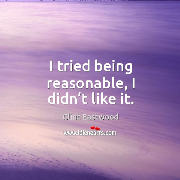 I tried being reasonable, I didn’t like it. Clint Eastwood Picture Quote