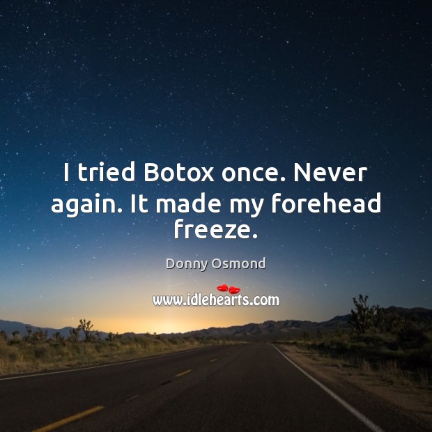 I tried Botox once. Never again. It made my forehead freeze. Image