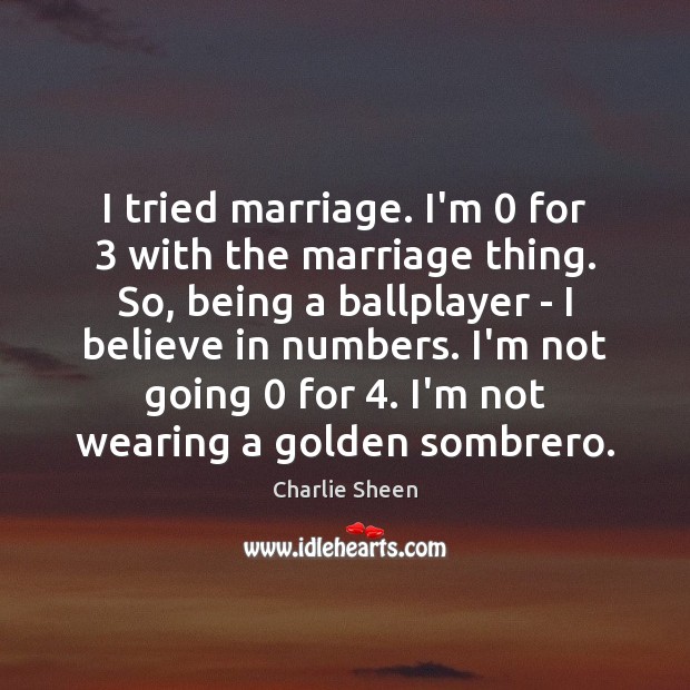 I tried marriage. I’m 0 for 3 with the marriage thing. So, being a Charlie Sheen Picture Quote