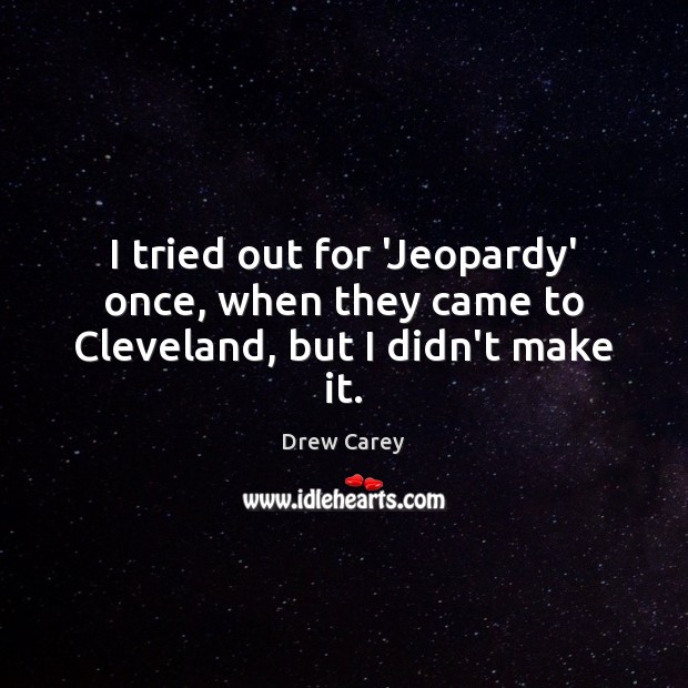 I tried out for ‘Jeopardy’ once, when they came to Cleveland, but I didn’t make it. Drew Carey Picture Quote
