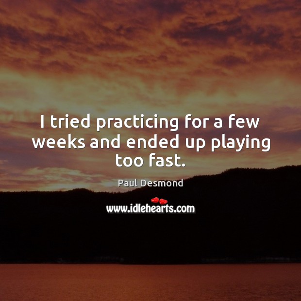 I tried practicing for a few weeks and ended up playing too fast. Paul Desmond Picture Quote
