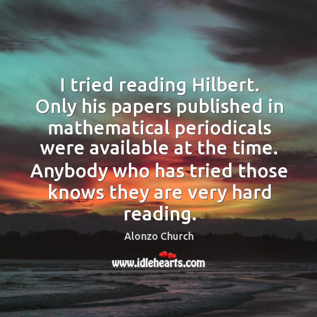 I tried reading hilbert. Only his papers published in mathematical periodicals were available at the time. Alonzo Church Picture Quote