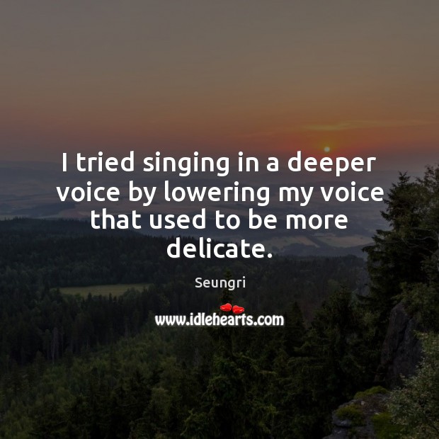 I tried singing in a deeper voice by lowering my voice that used to be more delicate. Seungri Picture Quote