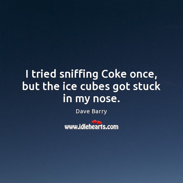 I tried sniffing Coke once, but the ice cubes got stuck in my nose. Image
