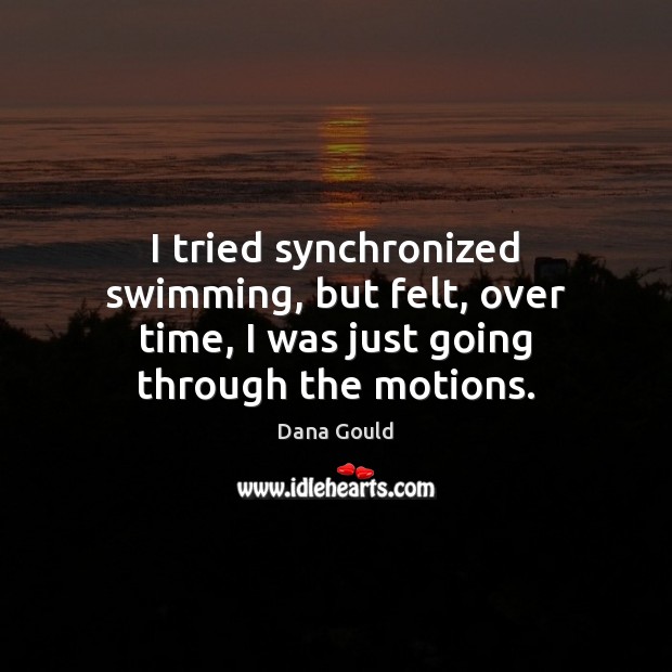 I tried synchronized swimming, but felt, over time, I was just going through the motions. Image