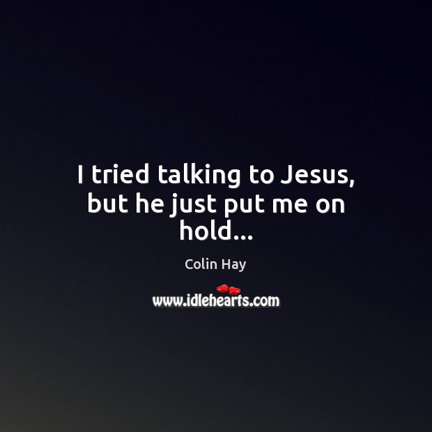 I tried talking to Jesus, but he just put me on hold… Colin Hay Picture Quote