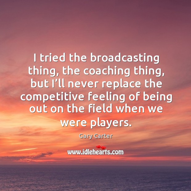 I tried the broadcasting thing, the coaching thing, but I’ll never replace the competitive Gary Carter Picture Quote