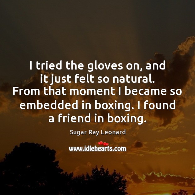 I tried the gloves on, and it just felt so natural. From Sugar Ray Leonard Picture Quote