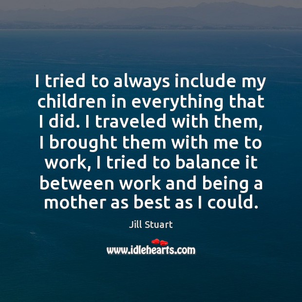 I tried to always include my children in everything that I did. 