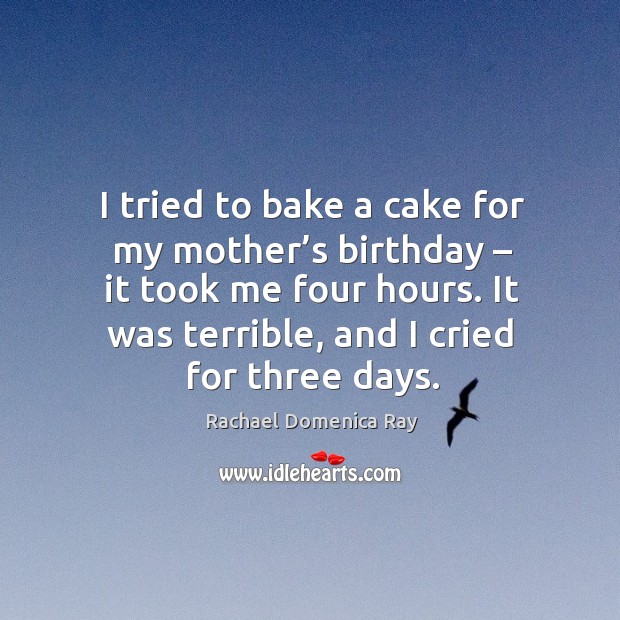 I tried to bake a cake for my mother’s birthday – it took me four hours. It was terrible, and I cried for three days. Rachael Domenica Ray Picture Quote
