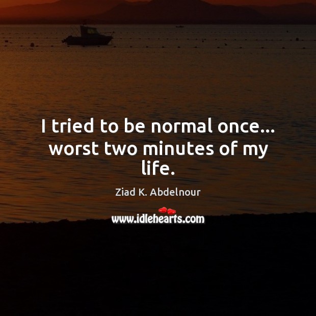 I tried to be normal once… worst two minutes of my life. Ziad K. Abdelnour Picture Quote