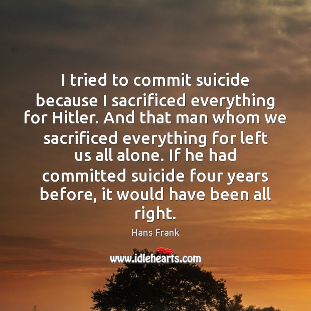 I tried to commit suicide because I sacrificed everything for Hitler. And Hans Frank Picture Quote