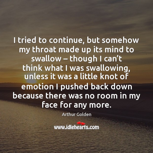 I tried to continue, but somehow my throat made up its mind Arthur Golden Picture Quote