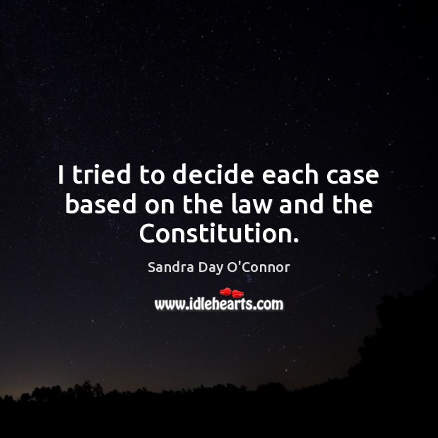 I tried to decide each case based on the law and the Constitution. Sandra Day O’Connor Picture Quote