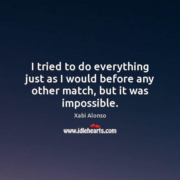 I tried to do everything just as I would before any other match, but it was impossible. Xabi Alonso Picture Quote