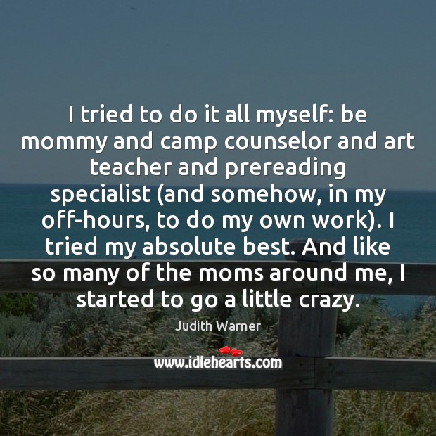 I tried to do it all myself: be mommy and camp counselor Judith Warner Picture Quote