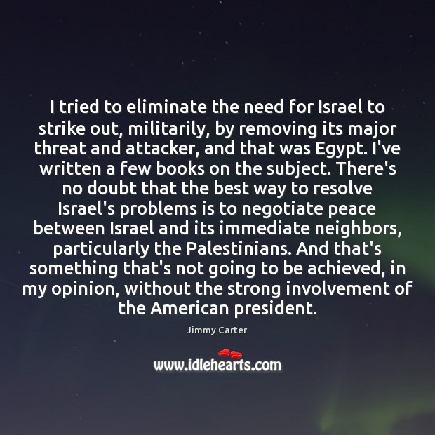 I tried to eliminate the need for Israel to strike out, militarily, Jimmy Carter Picture Quote