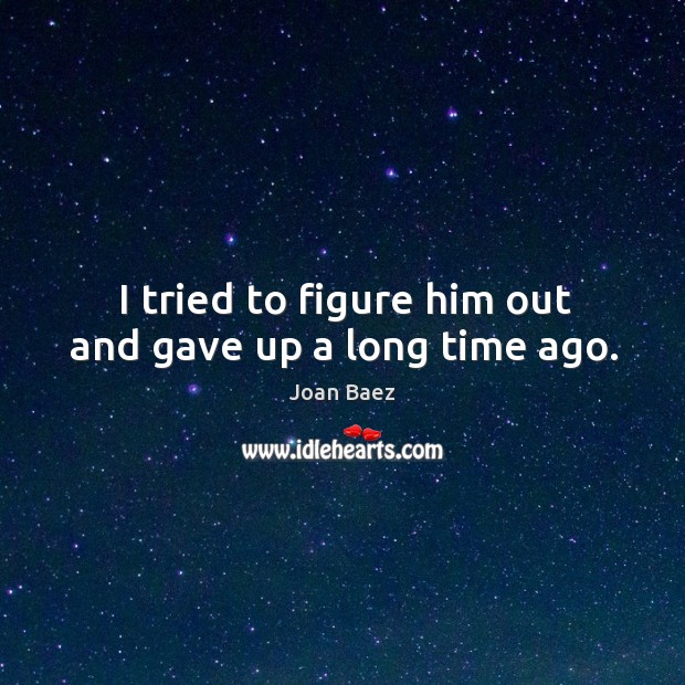 I tried to figure him out and gave up a long time ago. Joan Baez Picture Quote