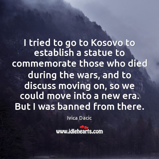 I tried to go to Kosovo to establish a statue to commemorate Moving On Quotes Image