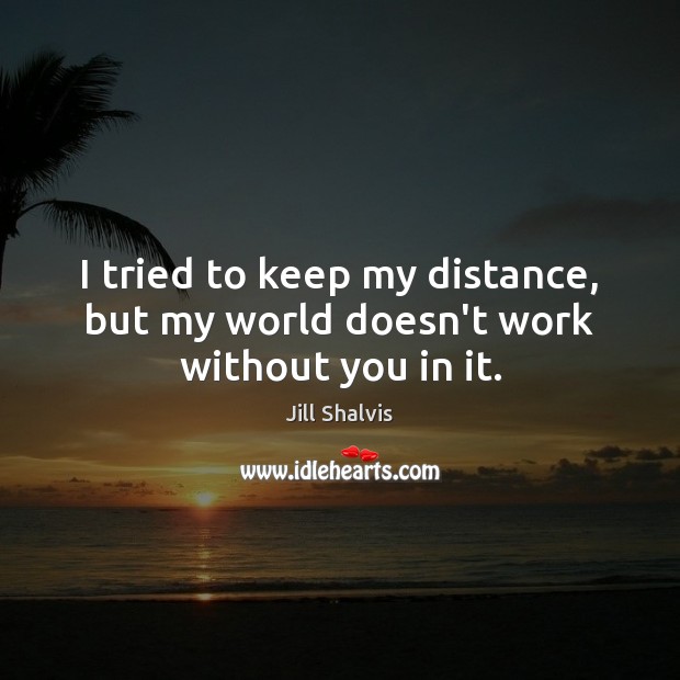 I tried to keep my distance, but my world doesn’t work without you in it. Jill Shalvis Picture Quote