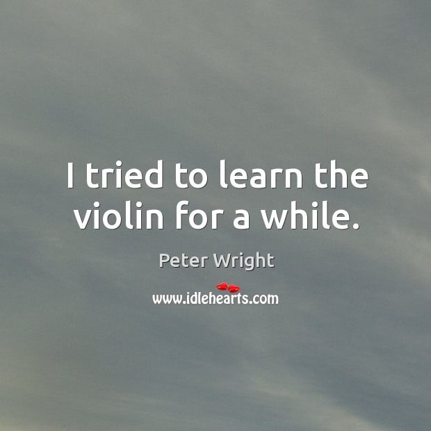 I tried to learn the violin for a while. Peter Wright Picture Quote