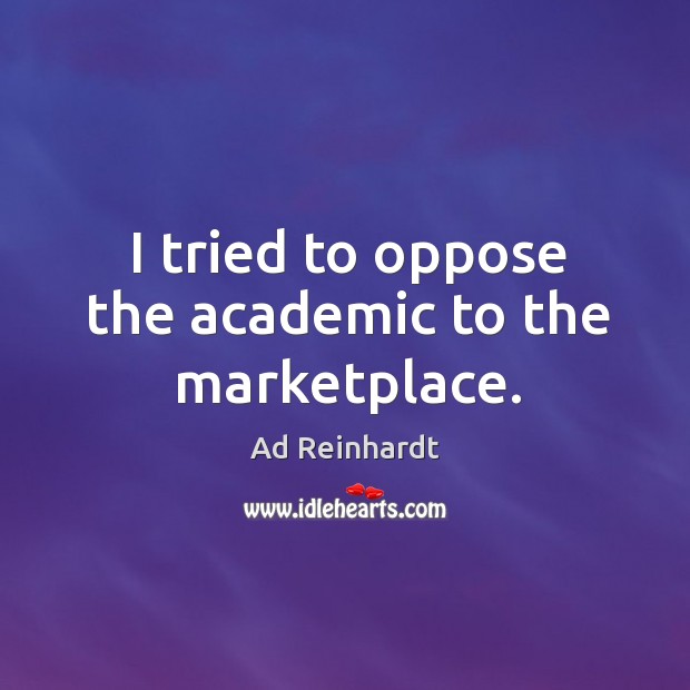 I tried to oppose the academic to the marketplace. Ad Reinhardt Picture Quote