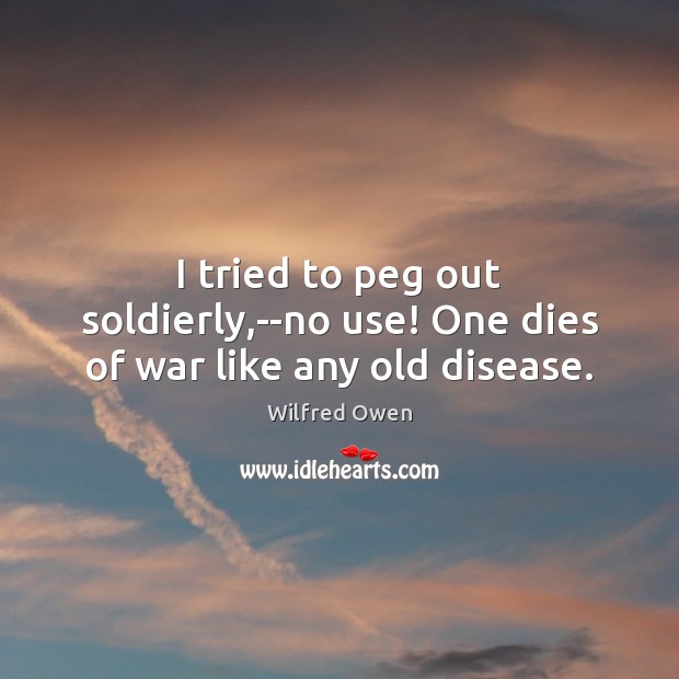 I tried to peg out soldierly,–no use! One dies of war like any old disease. Wilfred Owen Picture Quote