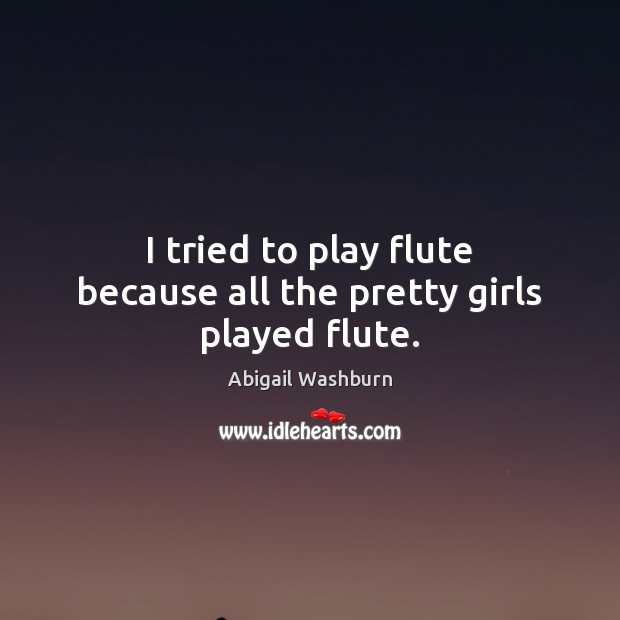 I tried to play flute because all the pretty girls played flute. Image