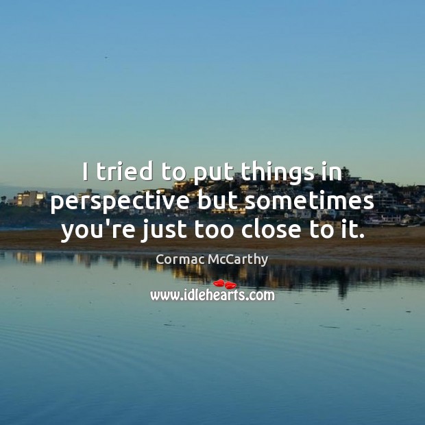 I tried to put things in perspective but sometimes you’re just too close to it. Cormac McCarthy Picture Quote