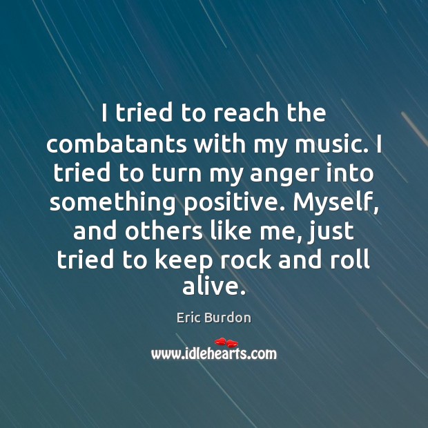 I tried to reach the combatants with my music. I tried to Eric Burdon Picture Quote