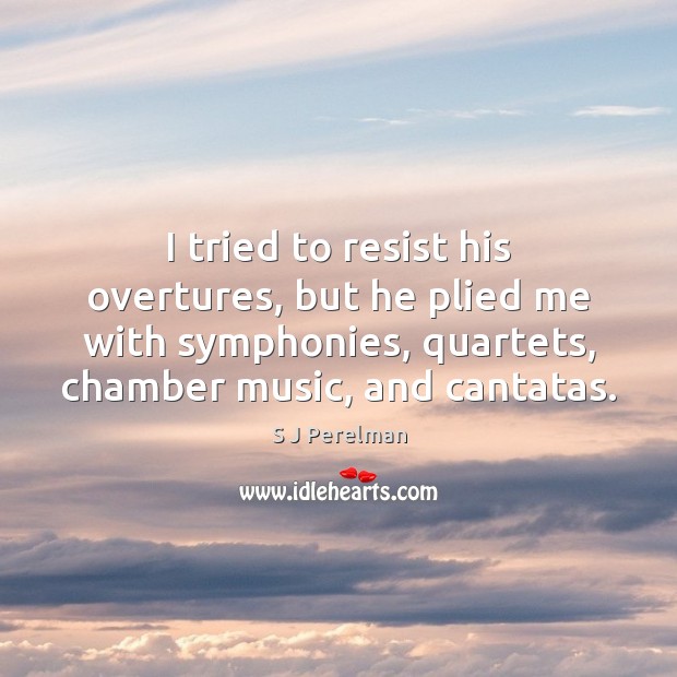 I tried to resist his overtures, but he plied me with symphonies, S J Perelman Picture Quote