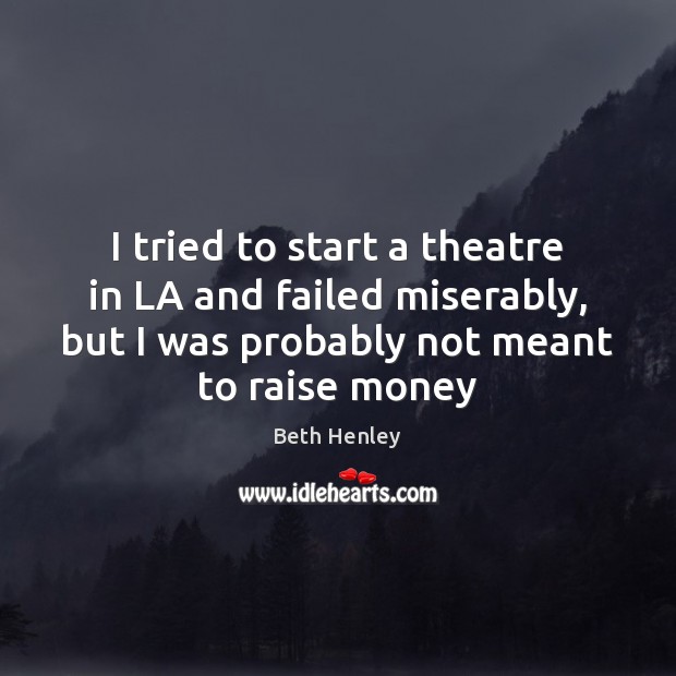 I tried to start a theatre in LA and failed miserably, but Beth Henley Picture Quote