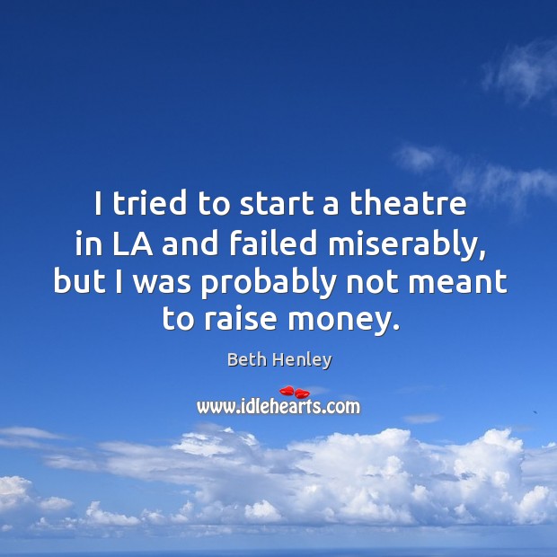 I tried to start a theatre in la and failed miserably, but I was probably not meant to raise money. Beth Henley Picture Quote