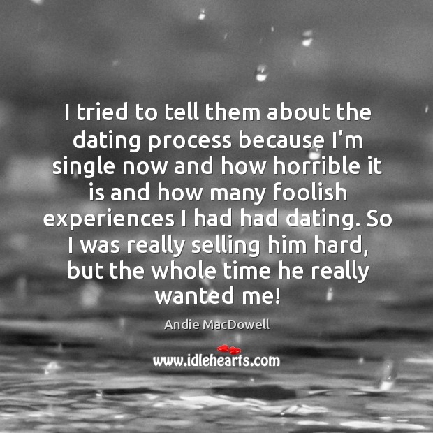 I tried to tell them about the dating process because I’m single now and how Andie MacDowell Picture Quote