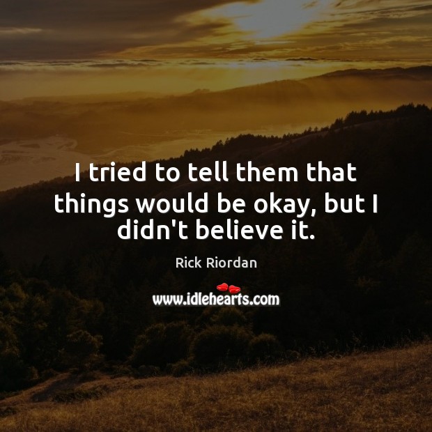 I tried to tell them that things would be okay, but I didn’t believe it. Rick Riordan Picture Quote