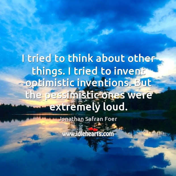 I tried to think about other things. I tried to invent optimistic Jonathan Safran Foer Picture Quote
