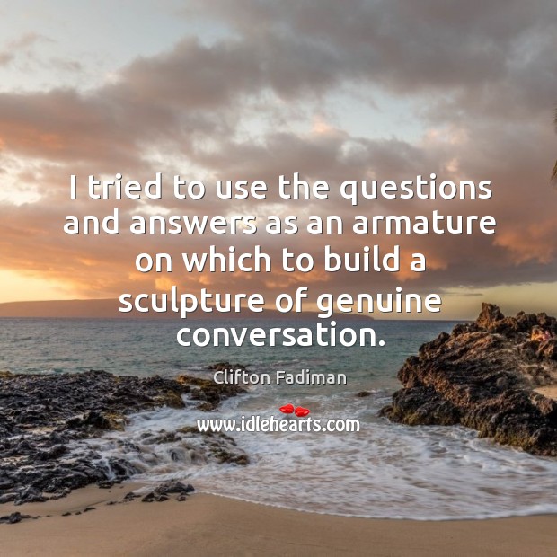 I tried to use the questions and answers as an armature on which to build a sculpture of genuine conversation. Clifton Fadiman Picture Quote