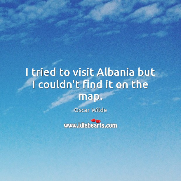 I tried to visit Albania but I couldn’t find it on the map. Oscar Wilde Picture Quote