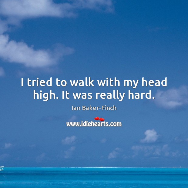 I tried to walk with my head high. It was really hard. Ian Baker-Finch Picture Quote