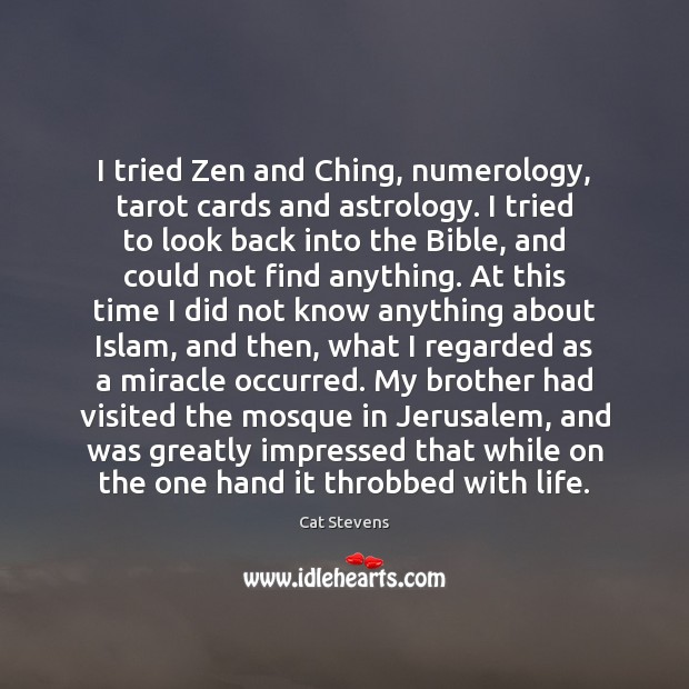I tried Zen and Ching, numerology, tarot cards and astrology. I tried Cat Stevens Picture Quote