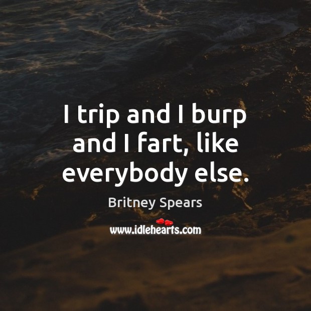 I trip and I burp and I fart, like everybody else. Britney Spears Picture Quote