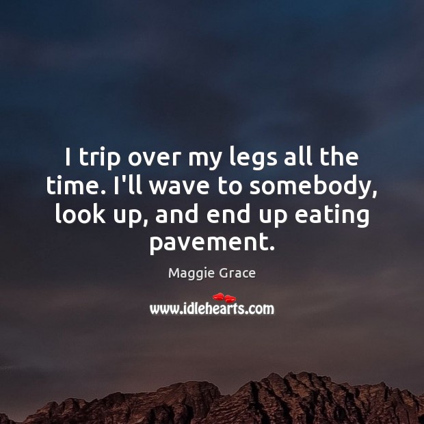 I trip over my legs all the time. I’ll wave to somebody, Maggie Grace Picture Quote