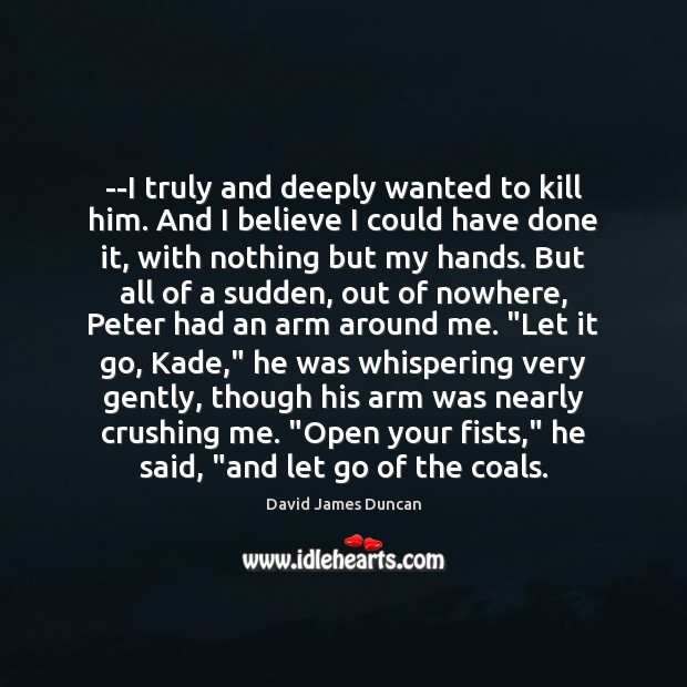 –I truly and deeply wanted to kill him. And I believe I David James Duncan Picture Quote