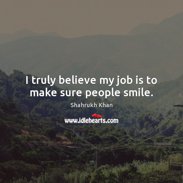 I truly believe my job is to make sure people smile. Shahrukh Khan Picture Quote