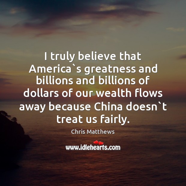 I truly believe that America`s greatness and billions and billions of 