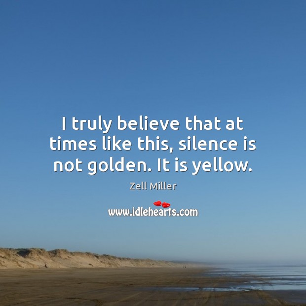 I truly believe that at times like this, silence is not golden. It is yellow. Zell Miller Picture Quote