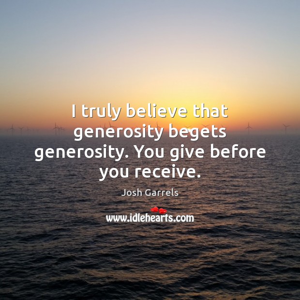 I truly believe that generosity begets generosity. You give before you receive. Josh Garrels Picture Quote